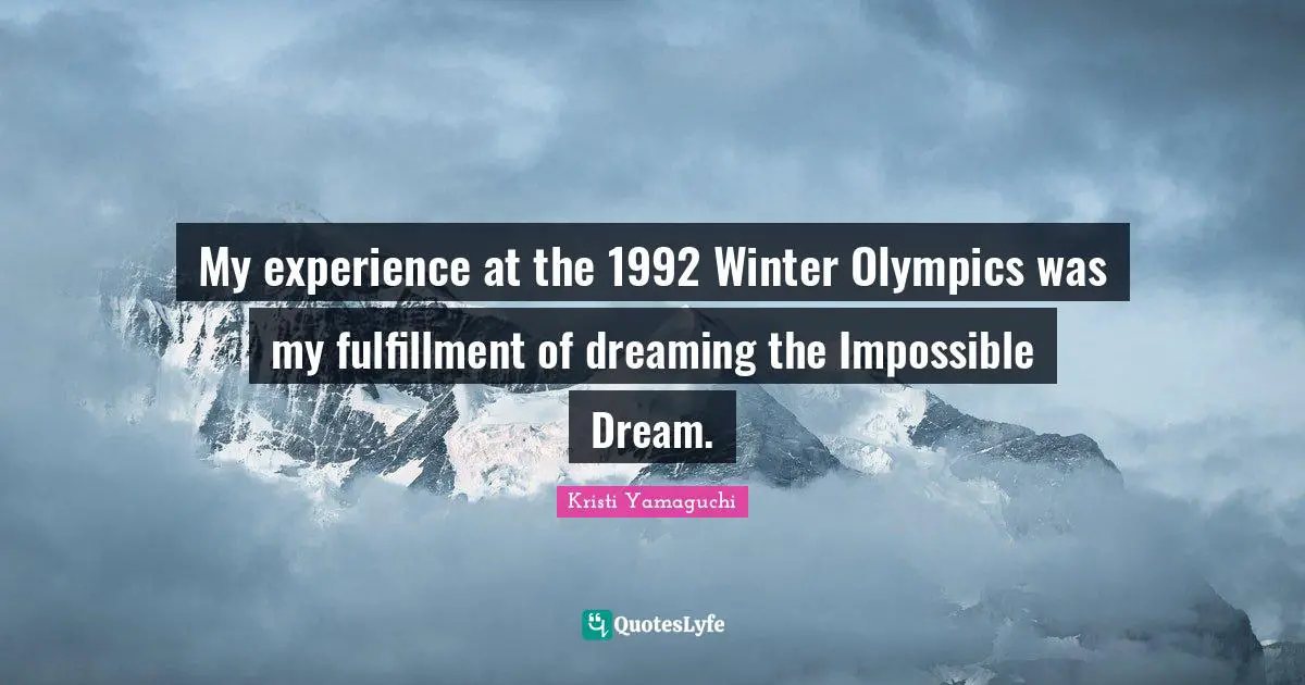 Kristi Yamaguchi Quotes: "My experience at the 1992 Winter Olympics was my fulfillment of dreaming the Impossible Dream."
