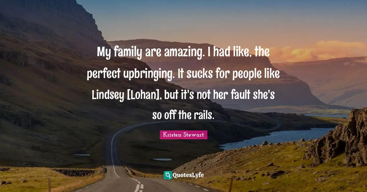 My family are amazing. I had like, the perfect upbringing. It sucks for people like Lindsey [Lohan], but it's not her fault she's so off the rails.