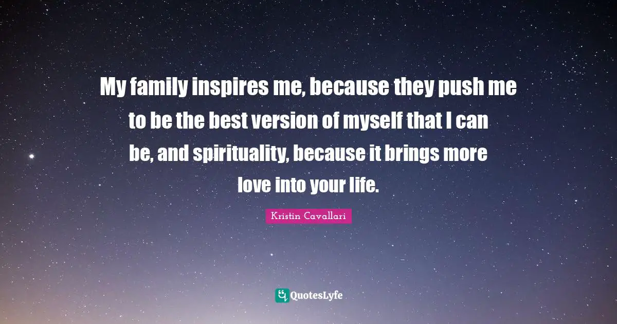 My family inspires me, because they push me to be the best version of myself that I can be, and spirituality, because it brings more love into your life.