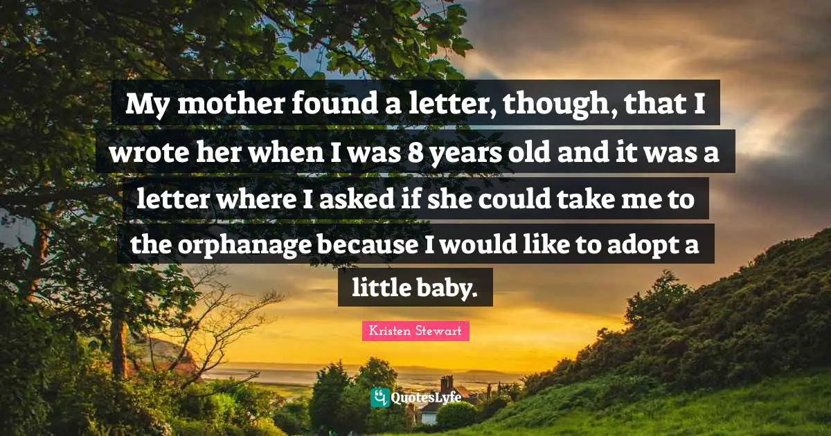 My mother found a letter, though, that I wrote her when I was 8 years old and it was a letter where I asked if she could take me to the orphanage because I would like to adopt a little baby.