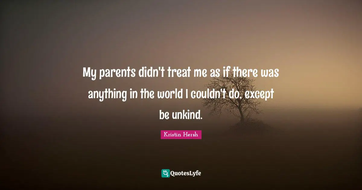 My parents didn't treat me as if there was anything in the world I couldn't do, except be unkind.