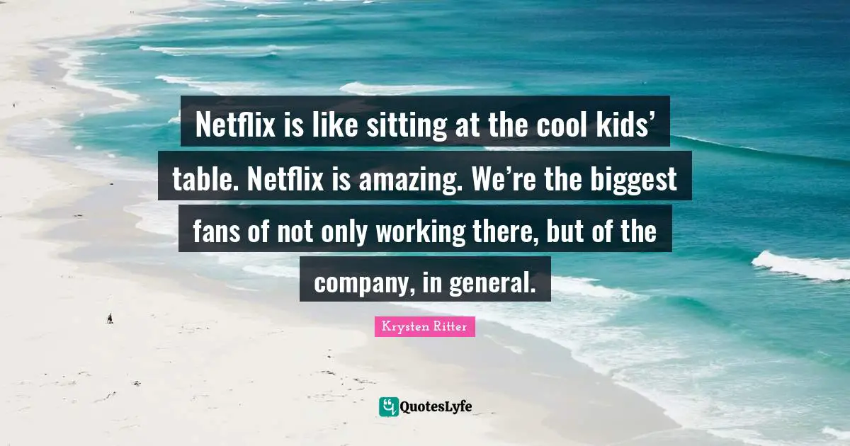 Netflix is like sitting at the cool kids’ table. Netflix is amazing. We’re the biggest fans of not only working there, but of the company, in general.