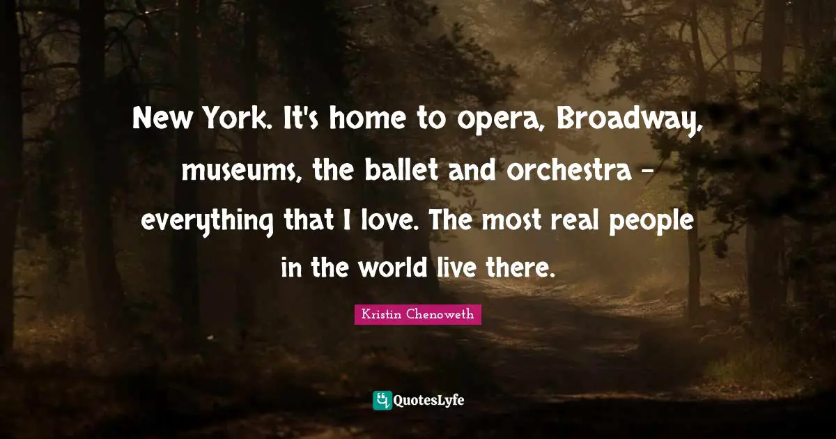 New York. It's home to opera, Broadway, museums, the ballet and orchestra - everything that I love. The most real people in the world live there.