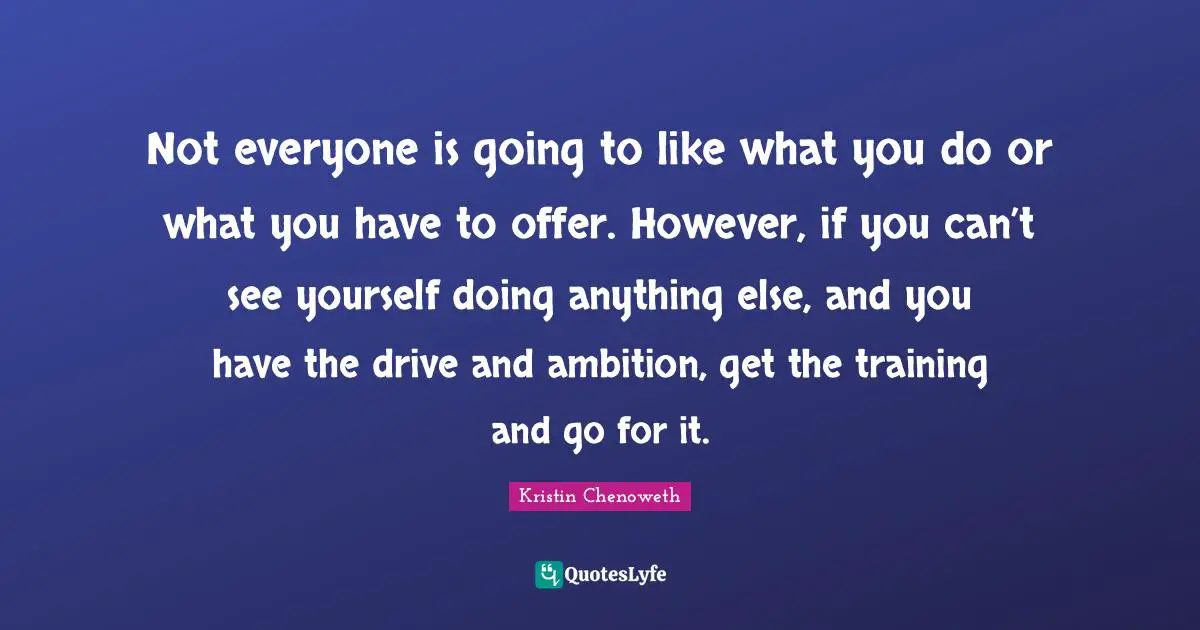 Not everyone is going to like what you do or what you have to offer. However, if you can’t see yourself doing anything else, and you have the drive and ambition, get the training and go for it.