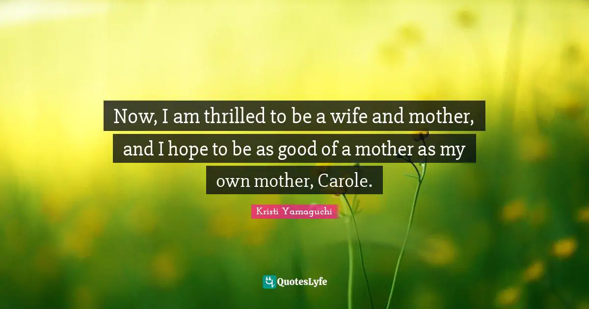 Kristi Yamaguchi Quotes: "Now, I am thrilled to be a wife and mother, and I hope to be as good of a mother as my own mother, Carole."