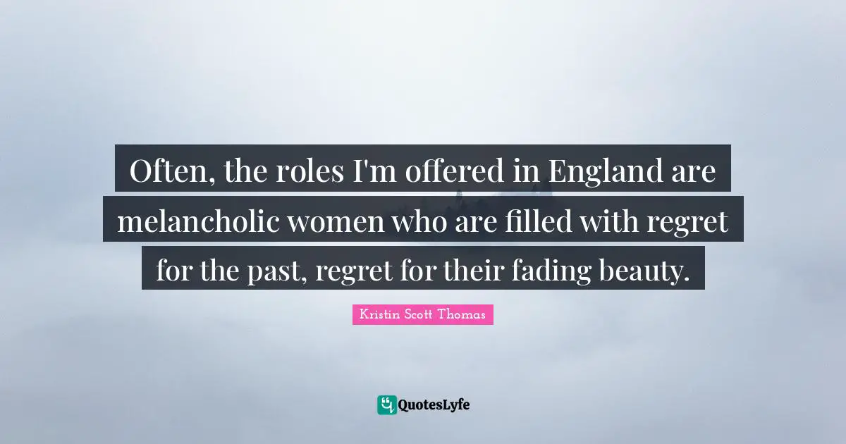 Often, the roles I'm offered in England are melancholic women who are filled with regret for the past, regret for their fading beauty.