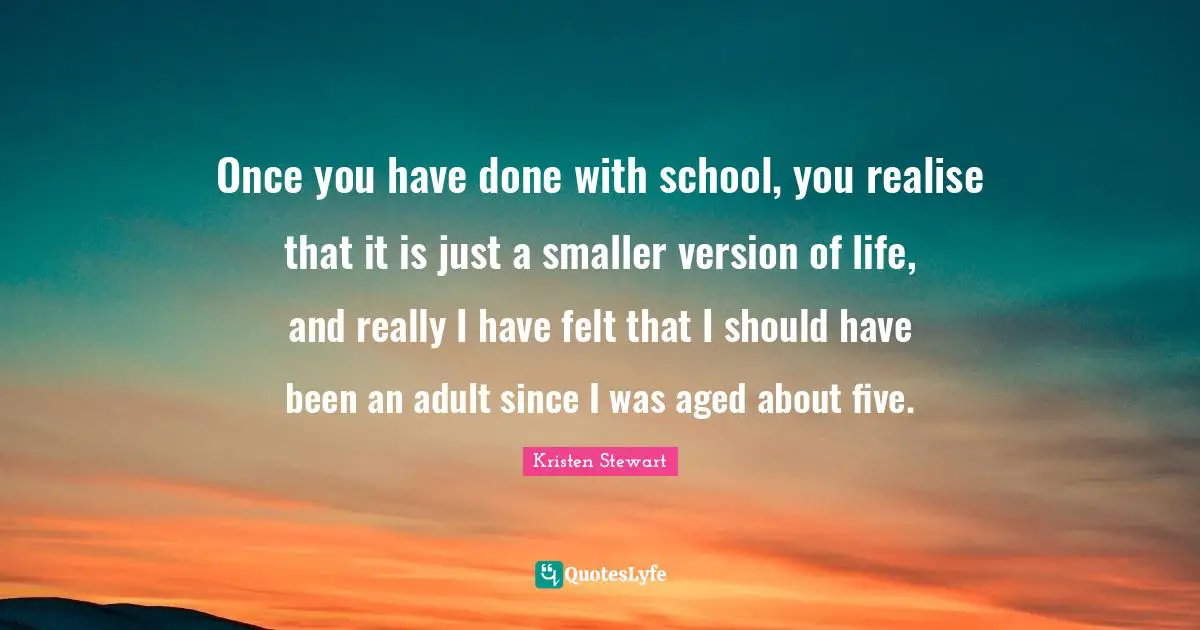 Have Done Quotes: "Once you have done with school, you realise that it is just a smaller version of life, and really I have felt that I should have been an adult since I was aged about five."