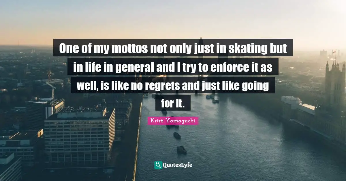 Kristi Yamaguchi Quotes: "One of my mottos not only just in skating but in life in general and I try to enforce it as well, is like no regrets and just like going for it."