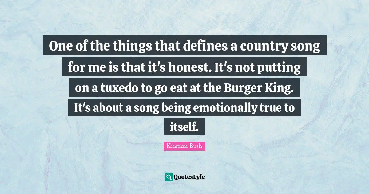 One of the things that defines a country song for me is that it's honest. It's not putting on a tuxedo to go eat at the Burger King. It's about a song being emotionally true to itself.