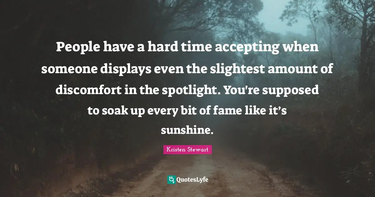 The Sunshine Time Quotes: "People have a hard time accepting when someone displays even the slightest amount of discomfort in the spotlight. You're supposed to soak up every bit of fame like it’s sunshine."