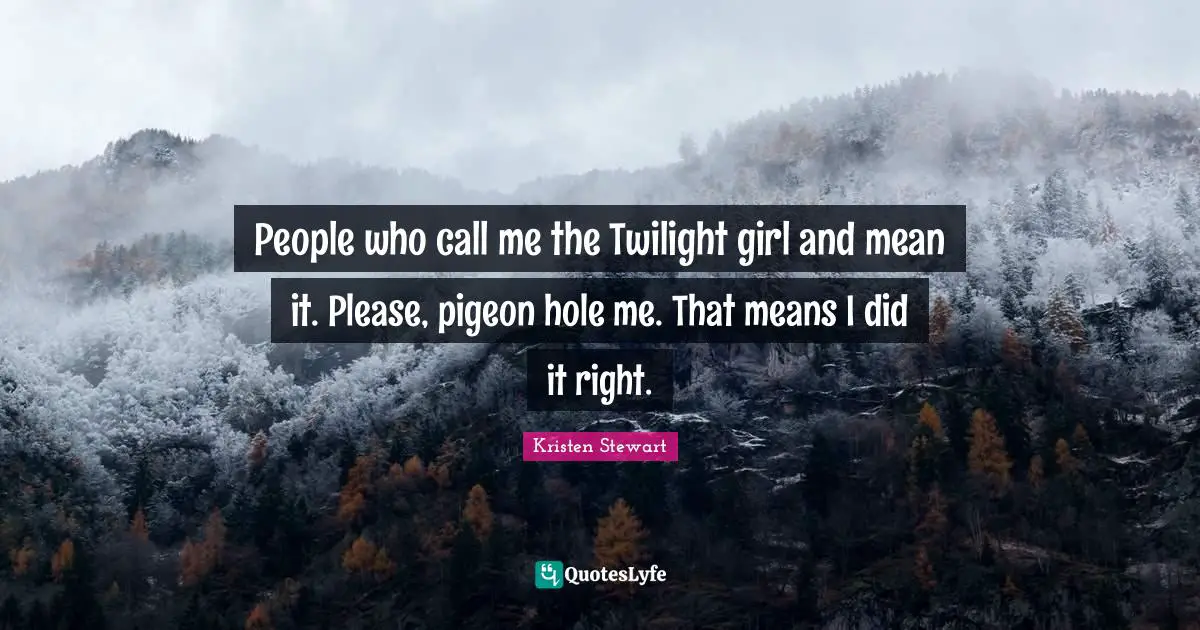 People who call me the Twilight girl and mean it. Please, pigeon hole me. That means I did it right.