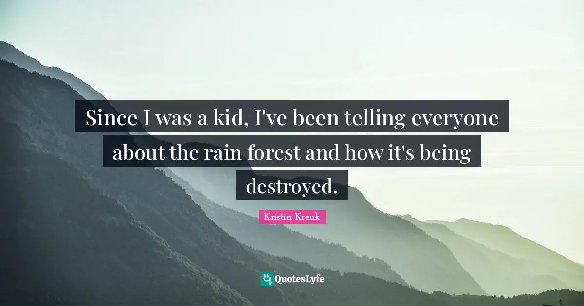 Since I was a kid, I've been telling everyone about the rain forest and how it's being destroyed.