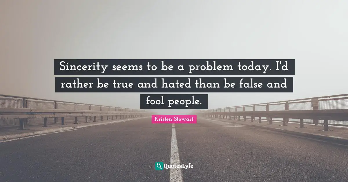 Sincerity seems to be a problem today. I'd rather be true and hated than be false and fool people.