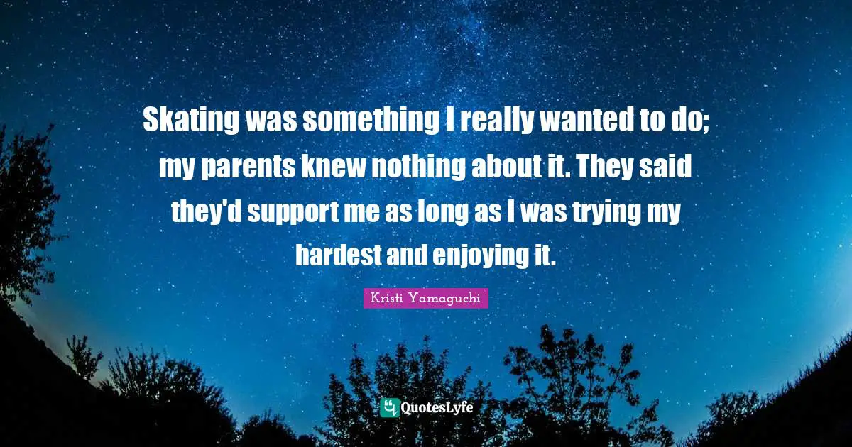 Kristi Yamaguchi Quotes: "Skating was something I really wanted to do; my parents knew nothing about it. They said they'd support me as long as I was trying my hardest and enjoying it."