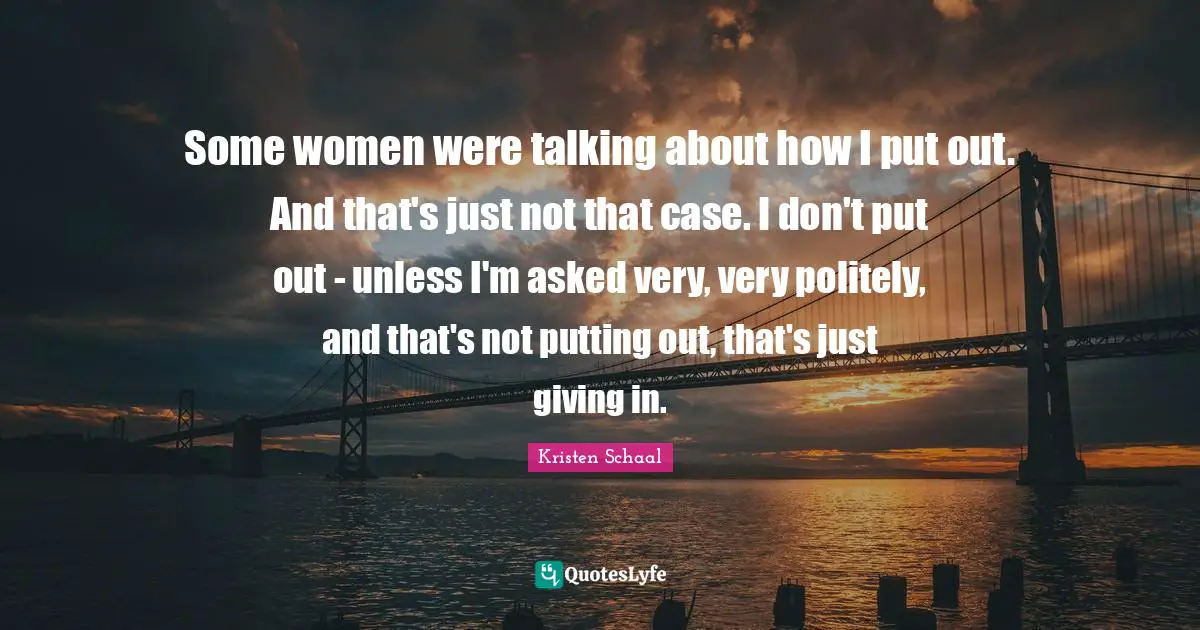 Kristen Schaal Quotes: "Some women were talking about how I put out. And that's just not that case. I don't put out - unless I'm asked very, very politely, and that's not putting out, that's just giving in."