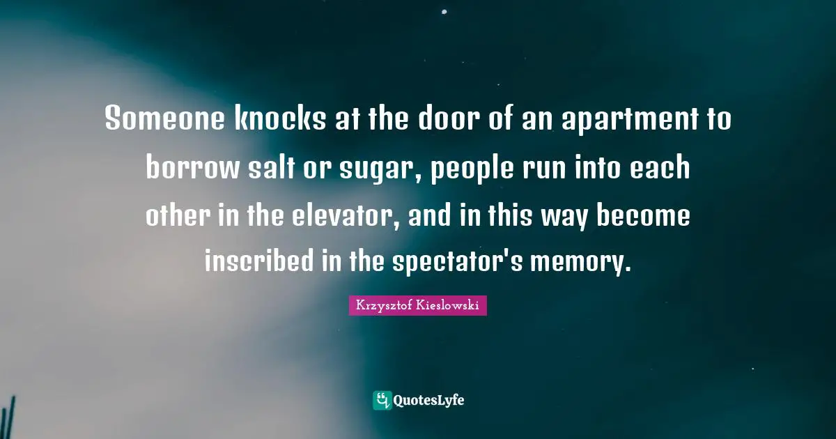 Krzysztof Kieslowski Quotes: "Someone knocks at the door of an apartment to borrow salt or sugar, people run into each other in the elevator, and in this way become inscribed in the spectator's memory."
