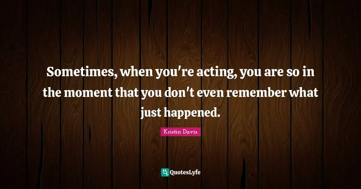 Sometimes, when you're acting, you are so in the moment that you don't even remember what just happened.