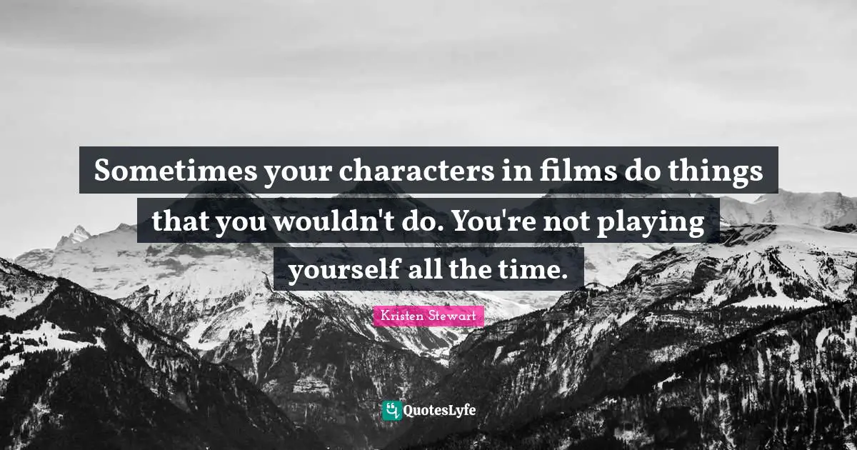Sometimes your characters in films do things that you wouldn't do. You're not playing yourself all the time.