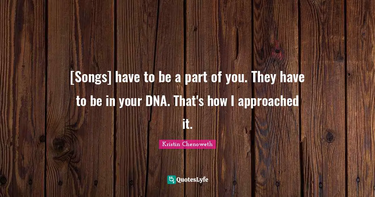 [Songs] have to be a part of you. They have to be in your DNA. That's how I approached it.
