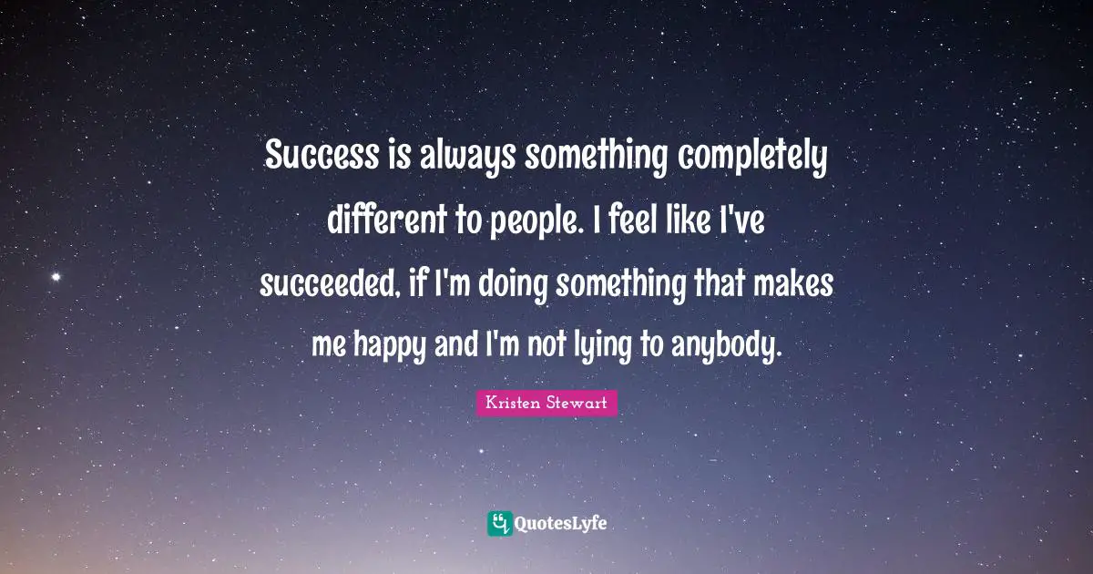 Success is always something completely different to people. I feel like I've succeeded, if I'm doing something that makes me happy and I'm not lying to anybody.