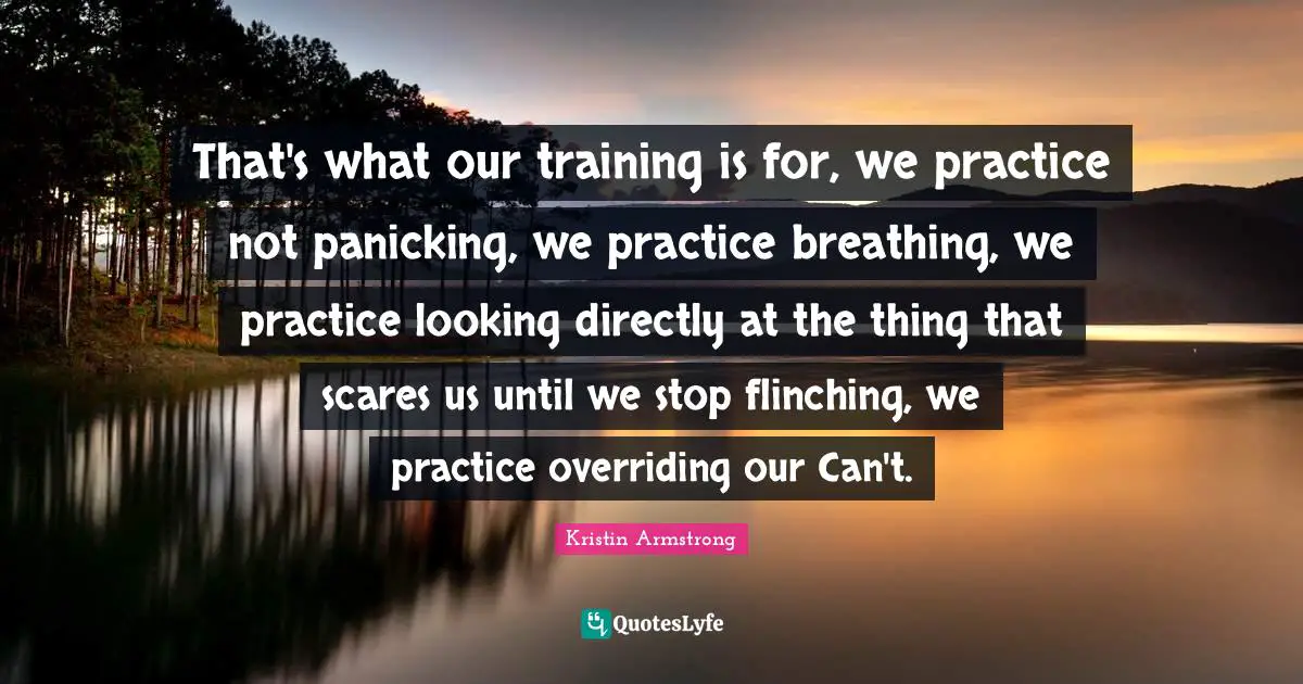 That's what our training is for, we practice not panicking, we practice breathing, we practice looking directly at the thing that scares us until we stop flinching, we practice overriding our Can't.