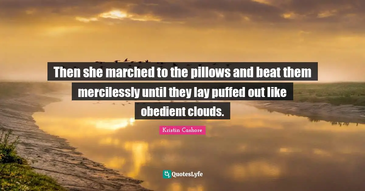Then she marched to the pillows and beat them mercilessly until they lay puffed out like obedient clouds.