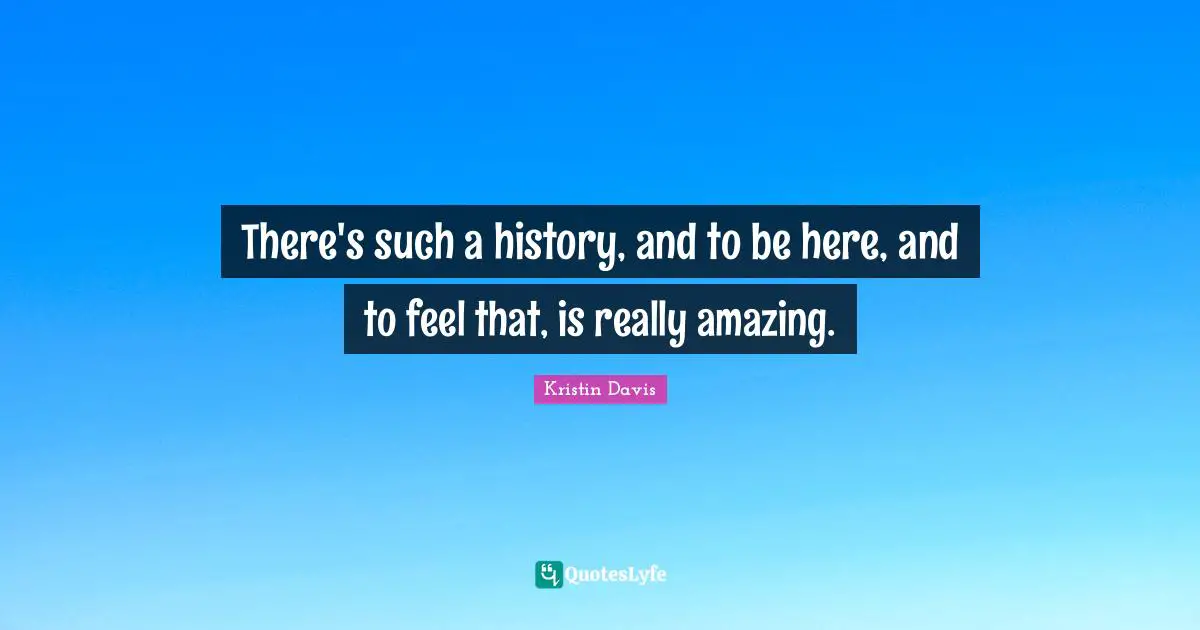 There's such a history, and to be here, and to feel that, is really amazing.