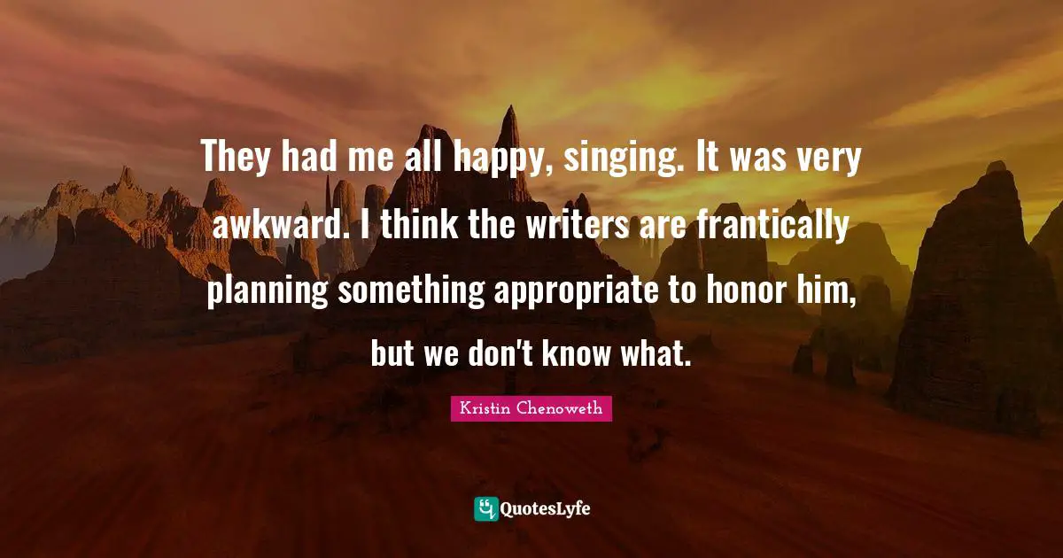 They had me all happy, singing. It was very awkward. I think the writers are frantically planning something appropriate to honor him, but we don't know what.