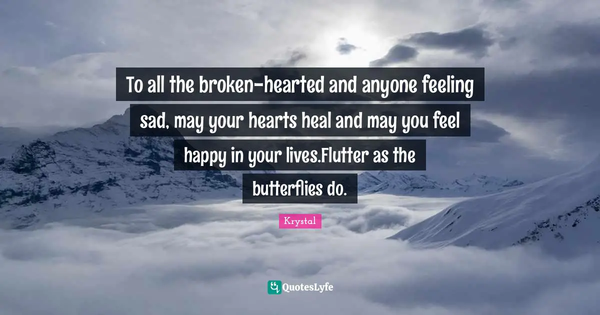 Heal Quotes: "To all the broken-hearted and anyone feeling sad, may your hearts heal and may you feel happy in your lives.Flutter as the butterflies do."
