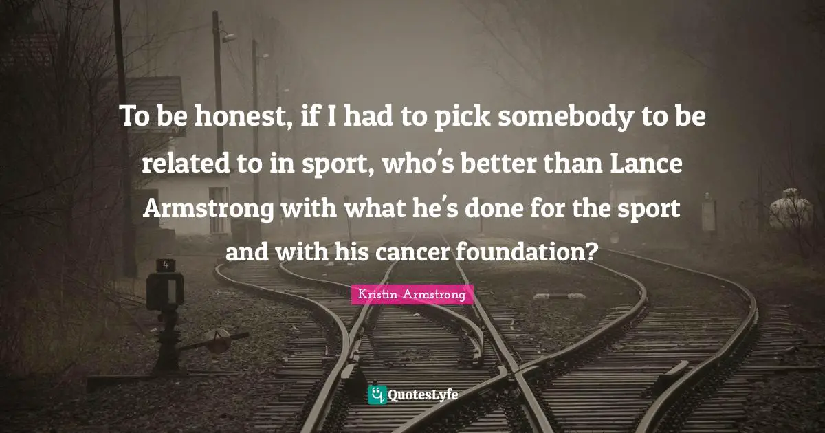 To be honest, if I had to pick somebody to be related to in sport, who's better than Lance Armstrong with what he's done for the sport and with his cancer foundation?