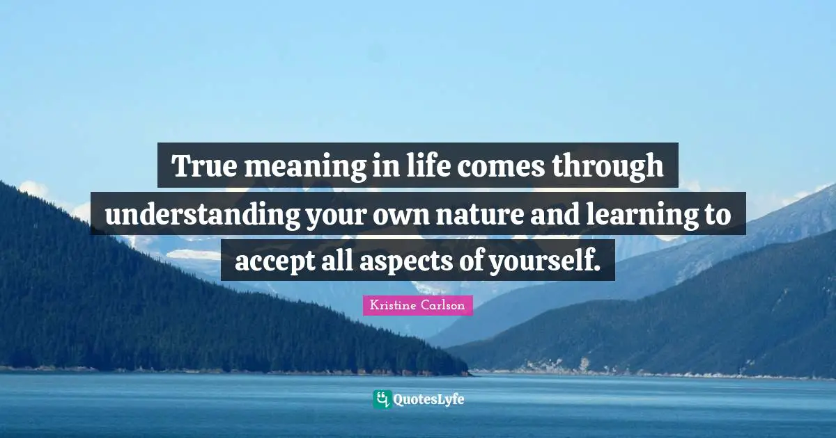 True meaning in life comes through understanding your own nature and learning to accept all aspects of yourself.