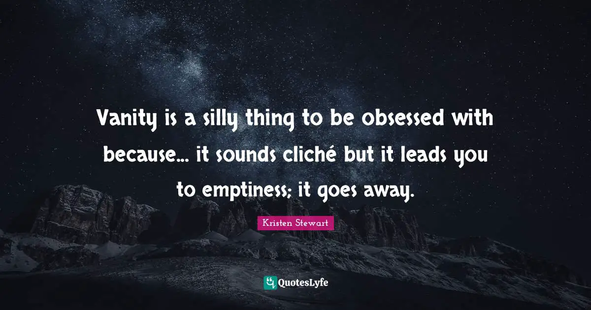 Vanity is a silly thing to be obsessed with because... it sounds cliché but it leads you to emptiness; it goes away.