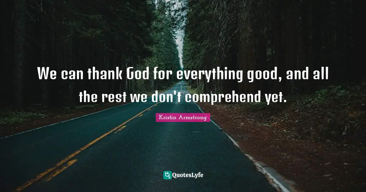 We can thank God for everything good, and all the rest we don't comprehend yet.