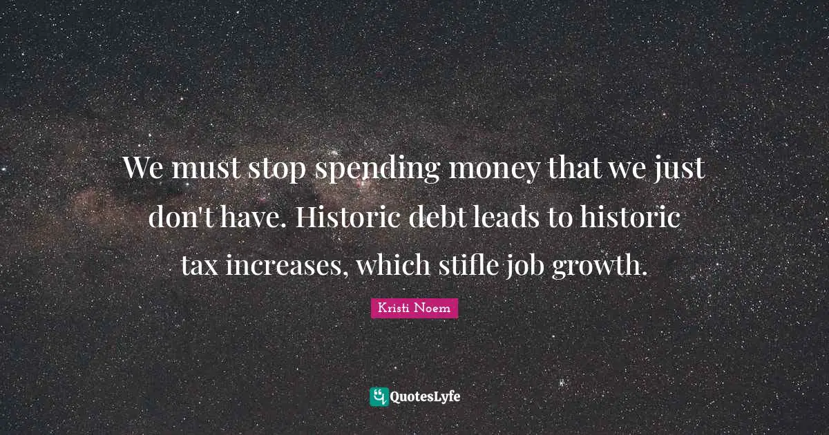 We must stop spending money that we just don't have. Historic debt leads to historic tax increases, which stifle job growth.