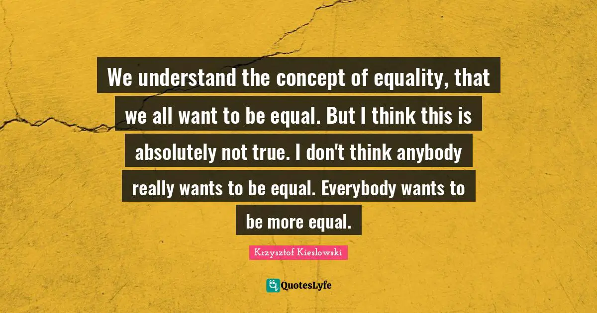 Krzysztof Kieslowski Quotes: "We understand the concept of equality, that we all want to be equal. But I think this is absolutely not true. I don't think anybody really wants to be equal. Everybody wants to be more equal."