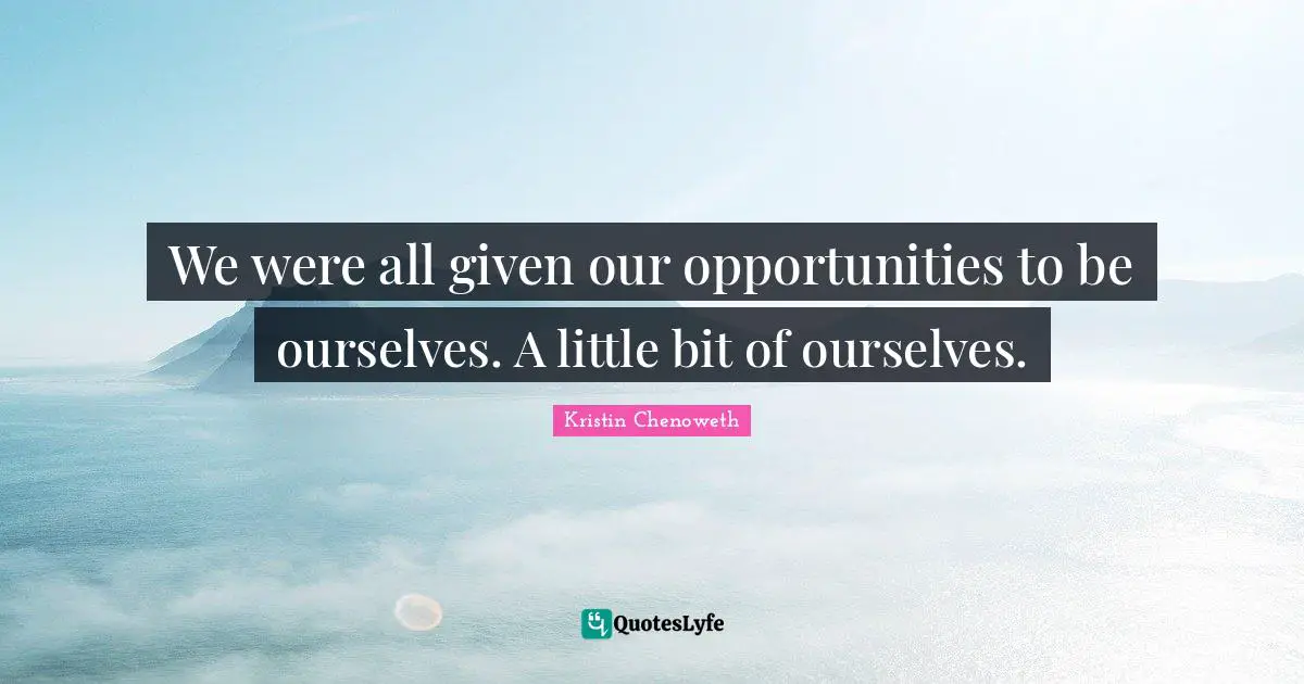 We were all given our opportunities to be ourselves. A little bit of ourselves.