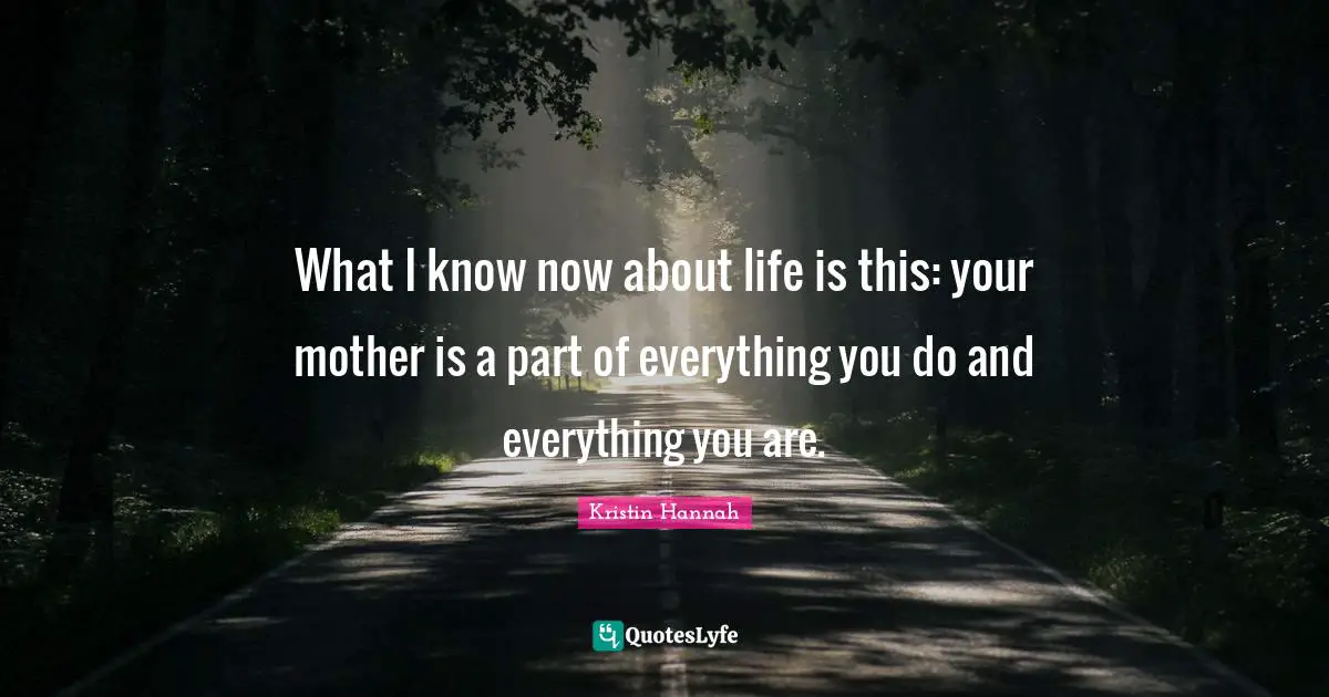 What I know now about life is this: your mother is a part of everything you do and everything you are.