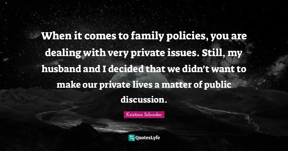 When it comes to family policies, you are dealing with very private issues. Still, my husband and I decided that we didn't want to make our private lives a matter of public discussion.