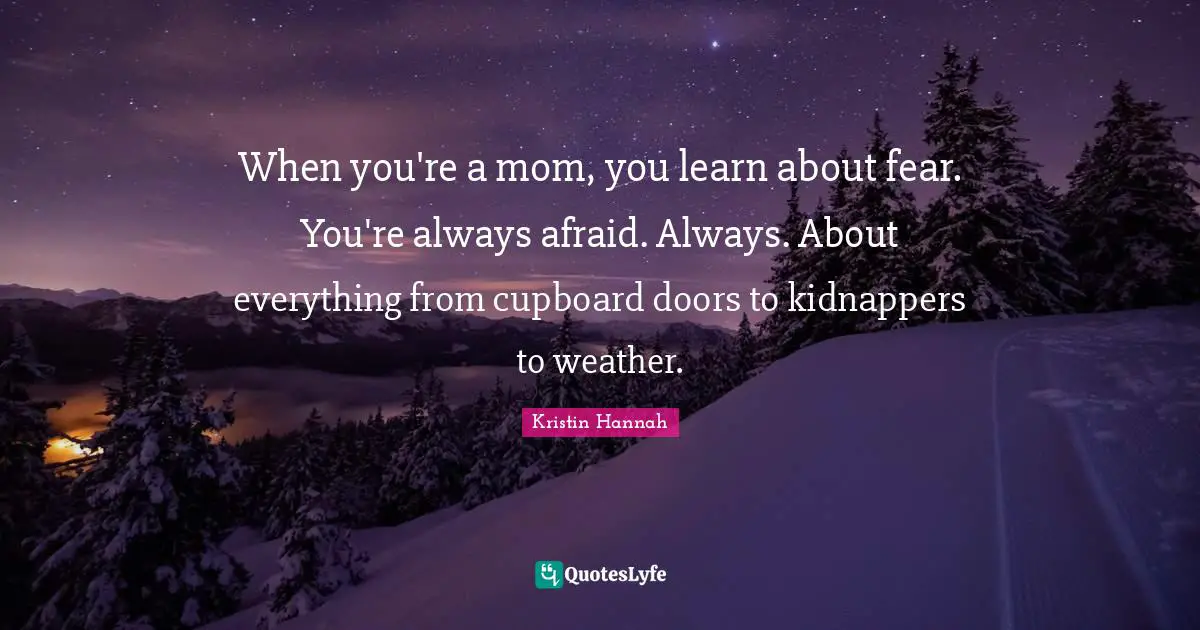 When you're a mom, you learn about fear. You're always afraid. Always. About everything from cupboard doors to kidnappers to weather.
