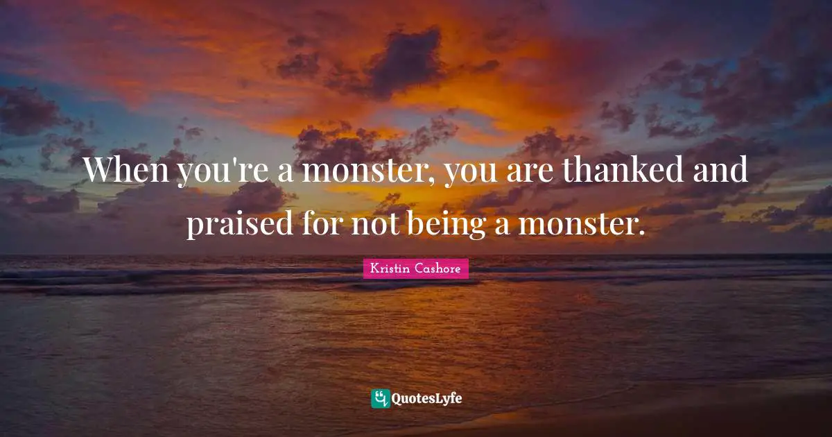 When you're a monster, you are thanked and praised for not being a monster.