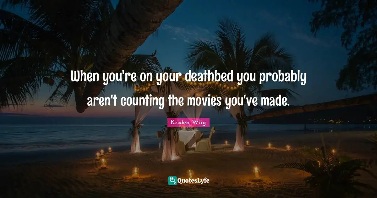 Kristen Wiig Quotes: "When you're on your deathbed you probably aren't counting the movies you've made."