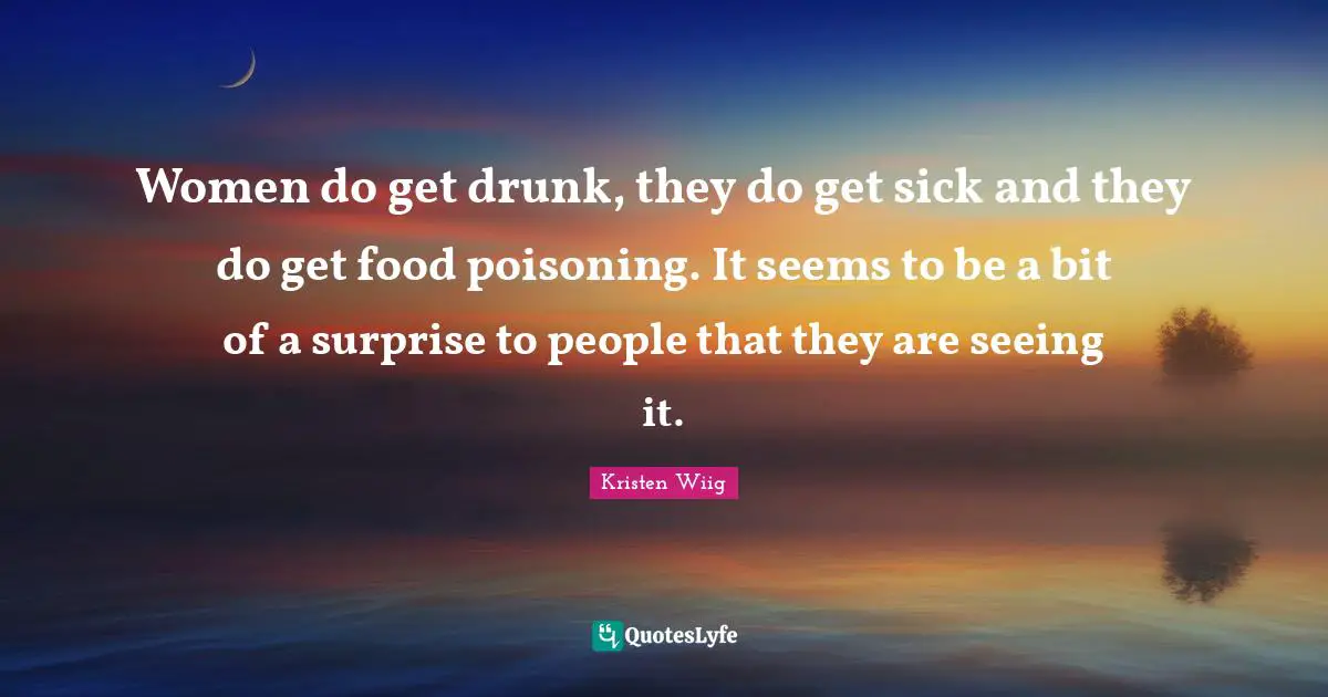 Kristen Wiig Quotes: "Women do get drunk, they do get sick and they do get food poisoning. It seems to be a bit of a surprise to people that they are seeing it."