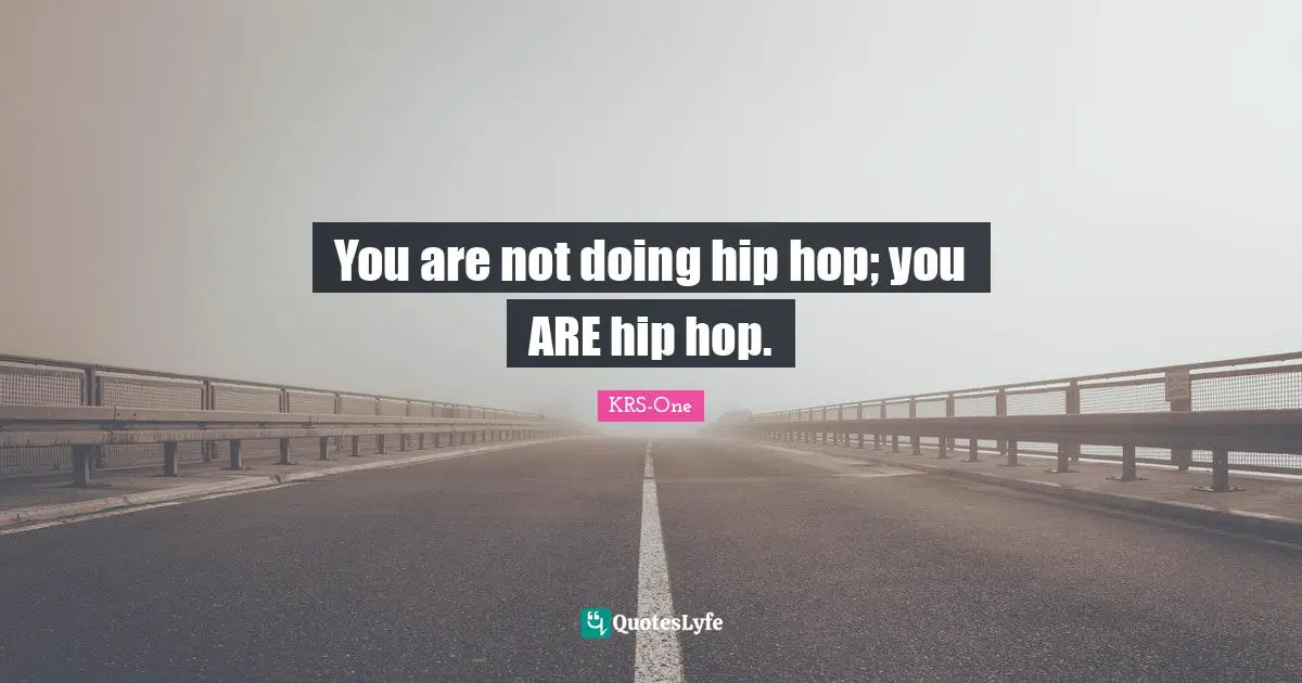 You are not doing hip hop; you ARE hip hop.