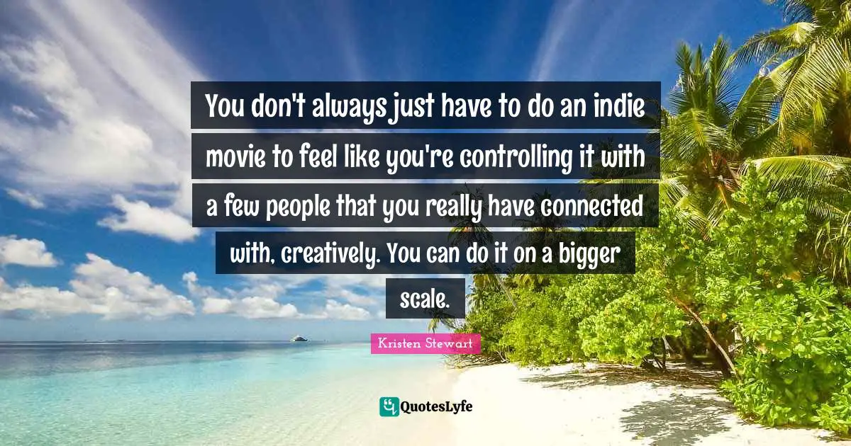 You don't always just have to do an indie movie to feel like you're controlling it with a few people that you really have connected with, creatively. You can do it on a bigger scale.