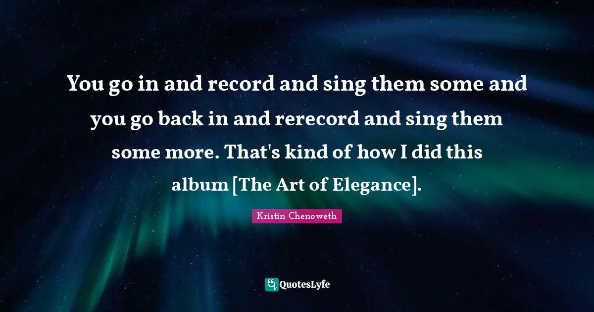 You go in and record and sing them some and you go back in and rerecord and sing them some more. That's kind of how I did this album [The Art of Elegance].