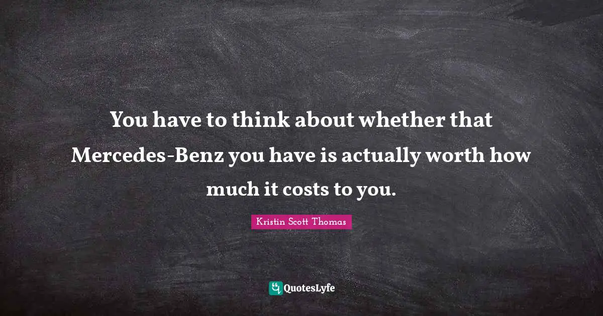 You have to think about whether that Mercedes-Benz you have is actually worth how much it costs to you.