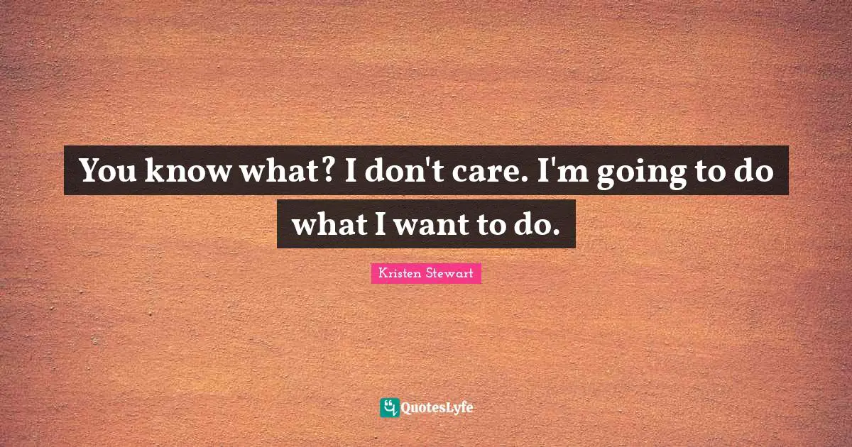 You know what? I don't care. I'm going to do what I want to do.