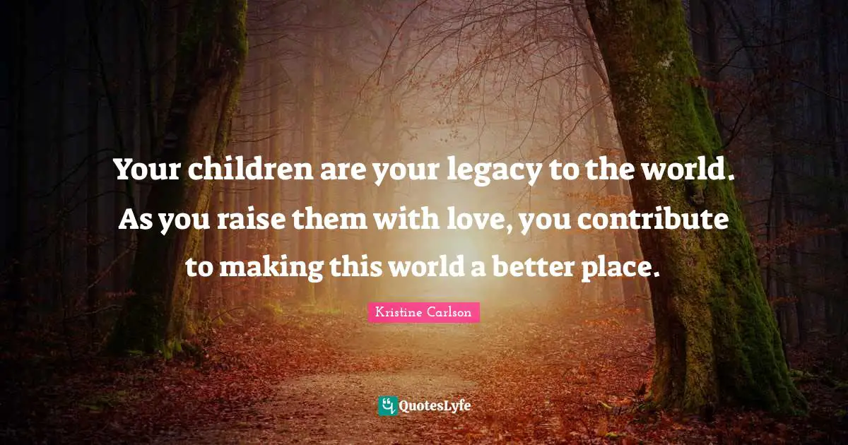 Legacy Quotes: "Your children are your legacy to the world. As you raise them with love, you contribute to making this world a better place."