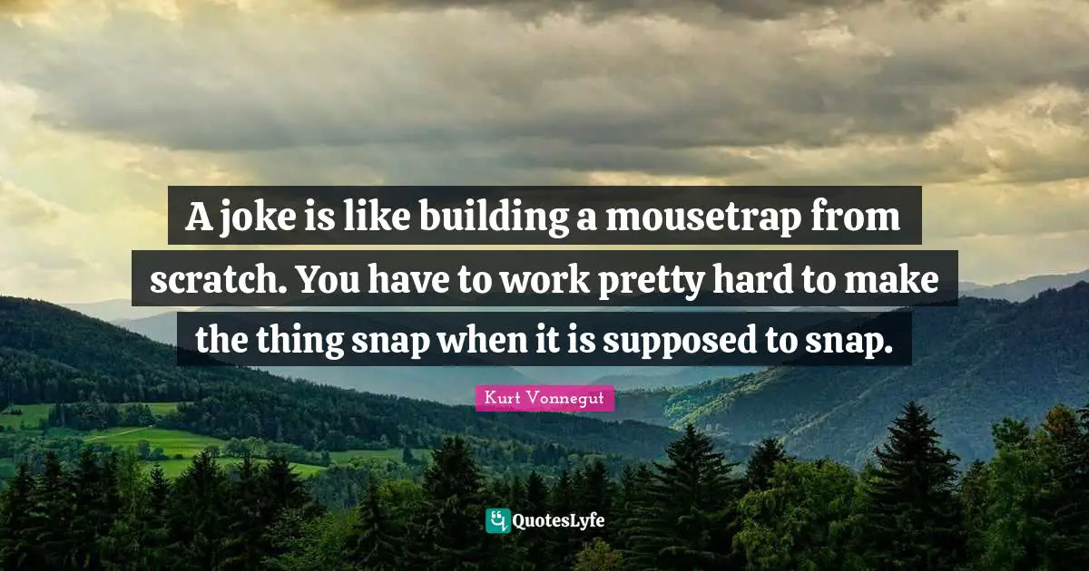 A joke is like building a mousetrap from scratch. You have to work pretty hard to make the thing snap when it is supposed to snap.