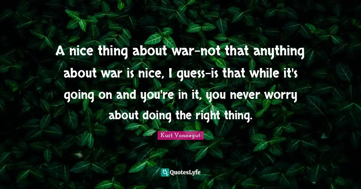 A nice thing about war-not that anything about war is nice, I guess-is that while it's going on and you're in it, you never worry about doing the right thing.